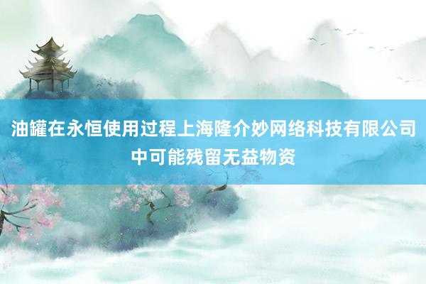 油罐在永恒使用过程上海隆介妙网络科技有限公司中可能残留无益物资