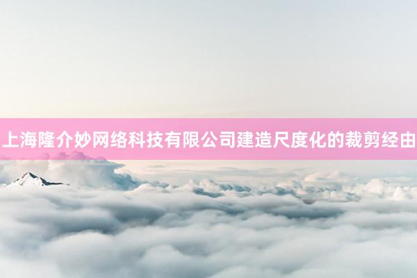 上海隆介妙网络科技有限公司建造尺度化的裁剪经由